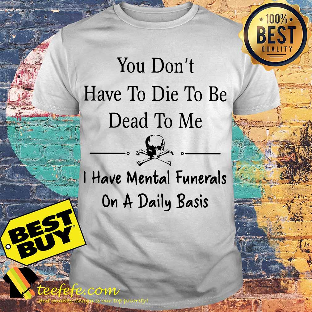 dont-die-dead-mental-funerals-daily-basis-shirt You don’t have to die to be dead to me I have mental funerals on a daily basis skull shirt