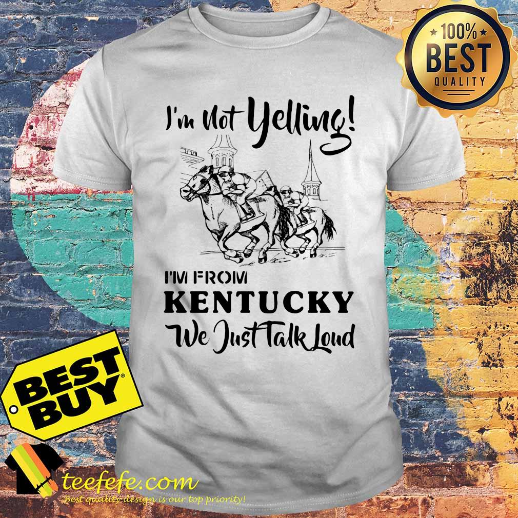 I'm not yelling I'm from Kentucky we just talk loud shirt