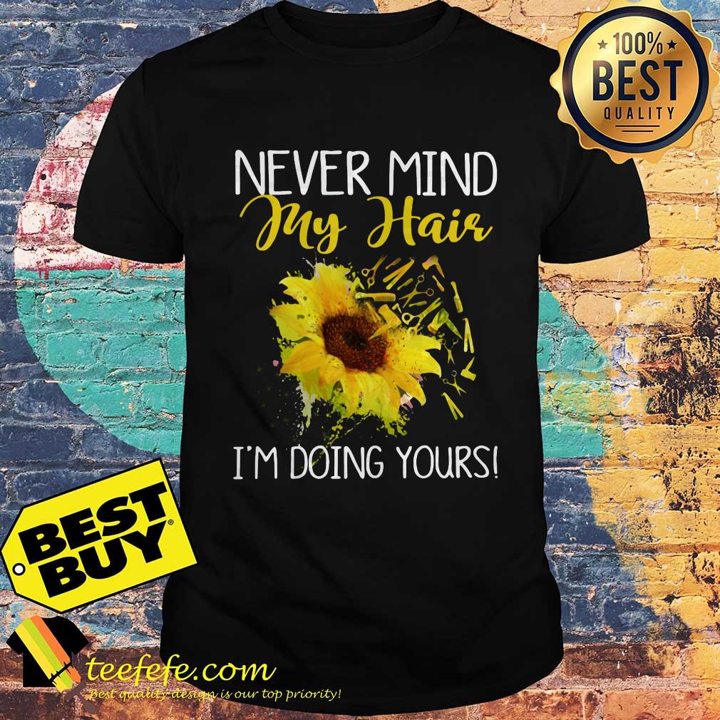 Sunflower never mind my hair I'm doing yours shirt sweater