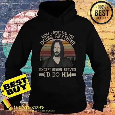 Today I don't feel like doing anything except Keanu Reeves I'd do him vintage shirt sweater