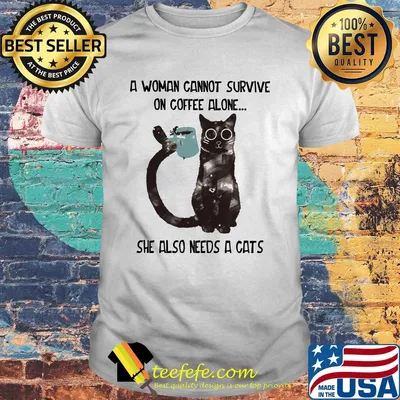 A woman cannot survive on coffee alone she also needs a cats shirt