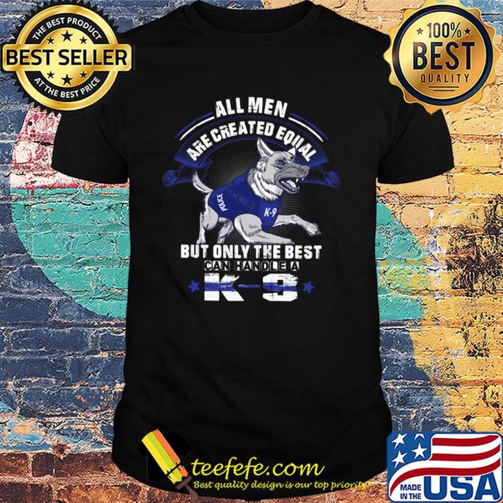 All men are created equal but only the best can handle a K-9 shirt