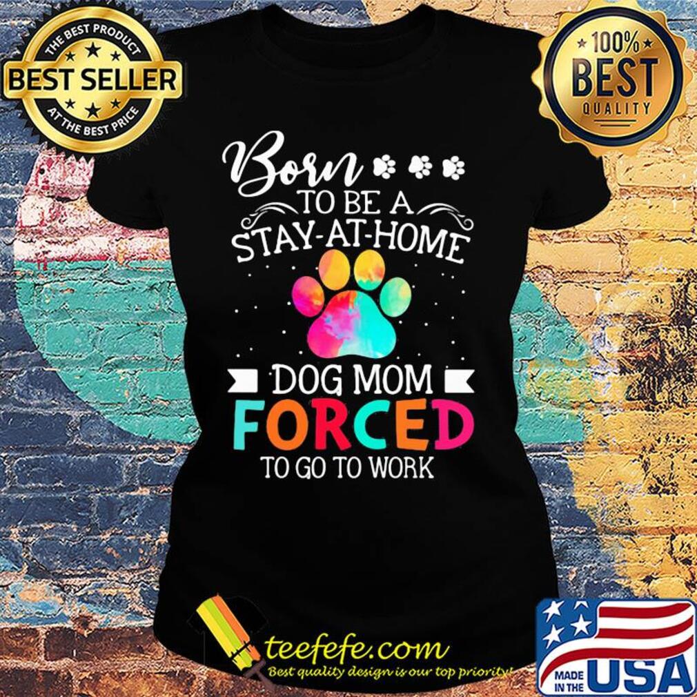 Born to be a stay at home dog mom forced to go to work s Ladies tee Born to be a stay at home dog mom forced to go to work s Ladies tee