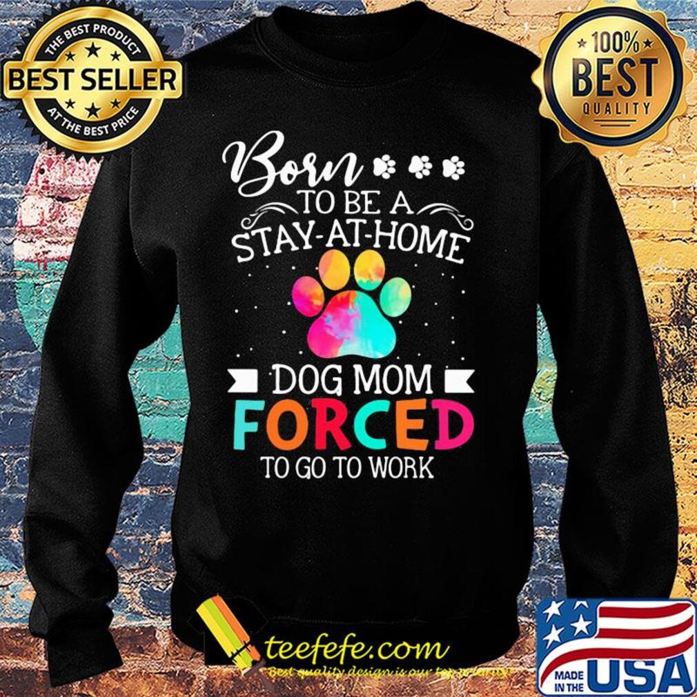 Born to be a stay at home dog mom forced to go to work s Sweater Born to be a stay at home dog mom forced to go to work s Sweater