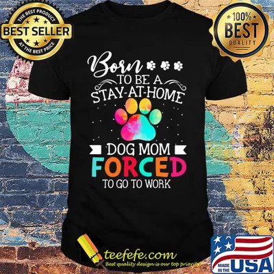 Born to be a stay at home dog mom forced to go to work shirt