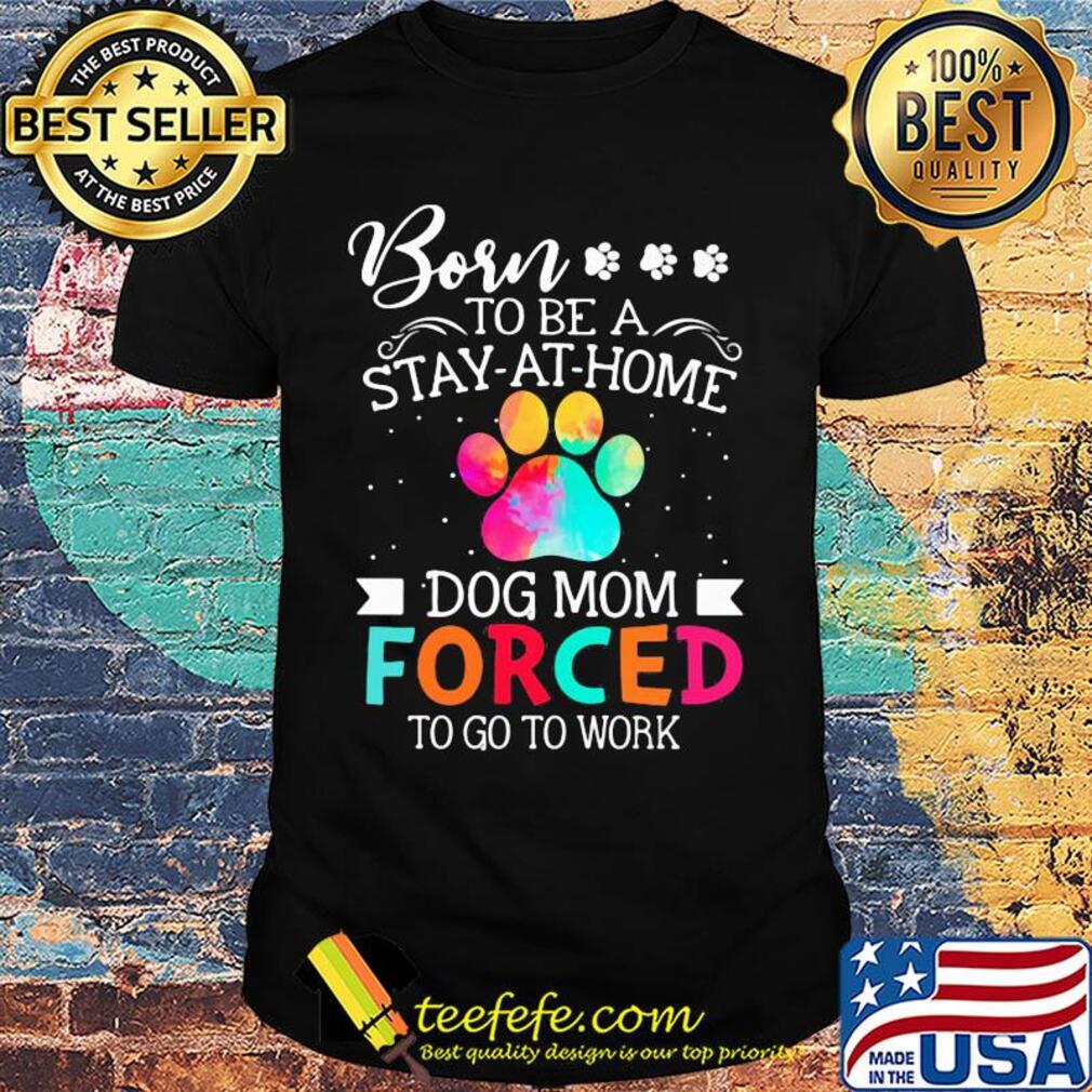 Born to be a stay at home dog mom forced to go to work shirt Born to be a stay at home dog mom forced to go to work shirt