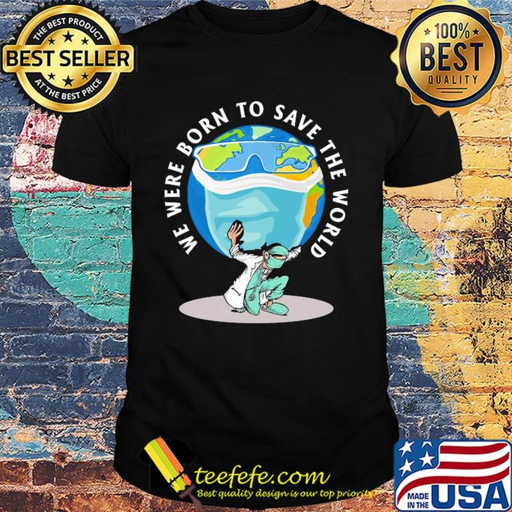 Doctor we were born to save the world shirt