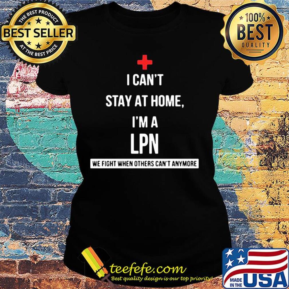 I can't stay at home I'm a LPN we fight when others can't anymore s Ladies tee I can't stay at home I'm a LPN we fight when others can't anymore s Ladies tee