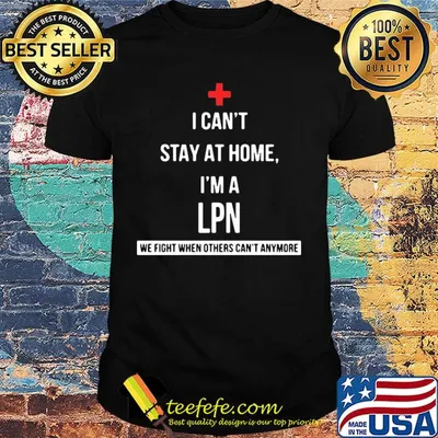 I can't stay at home I'm a LPN we fight when others can't anymore shirt