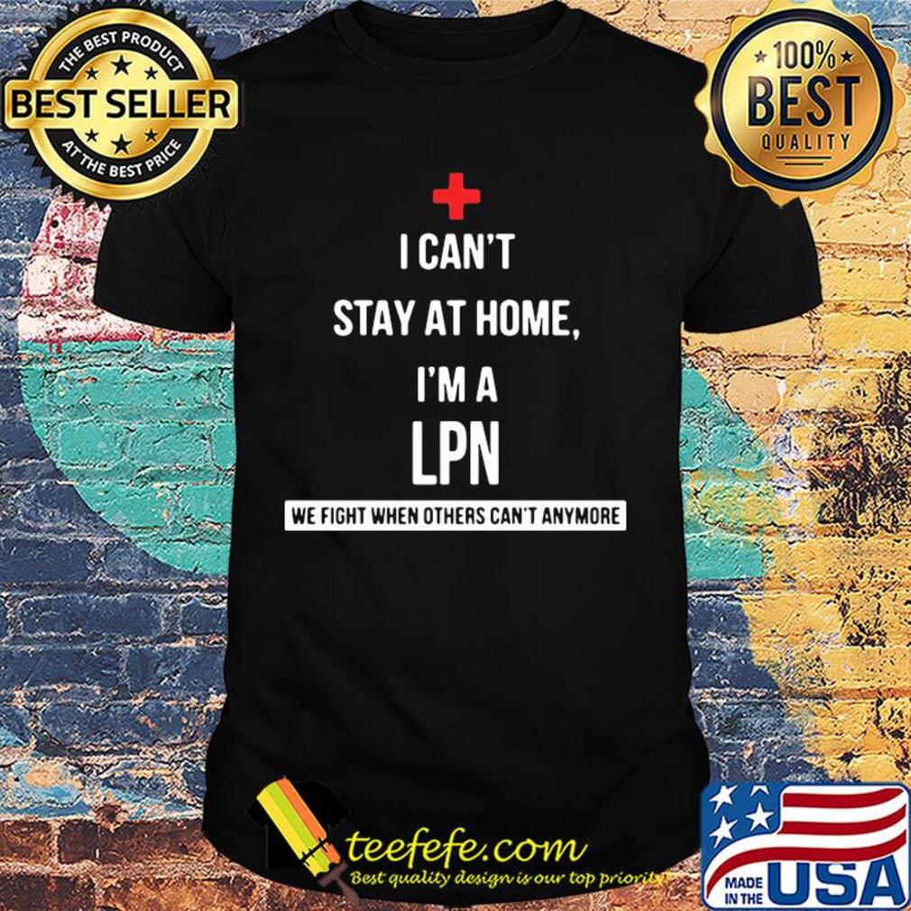 I can't stay at home I'm a LPN we fight when others can't anymore shirt