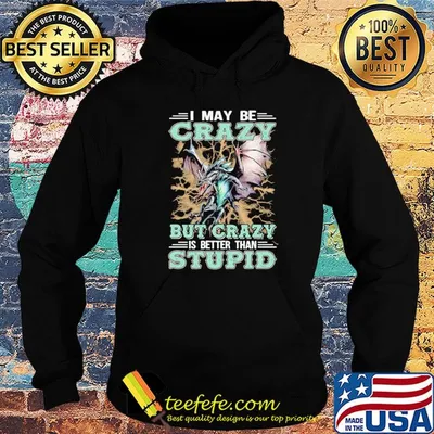 I may be crazy but crazy is better than stupid shirt