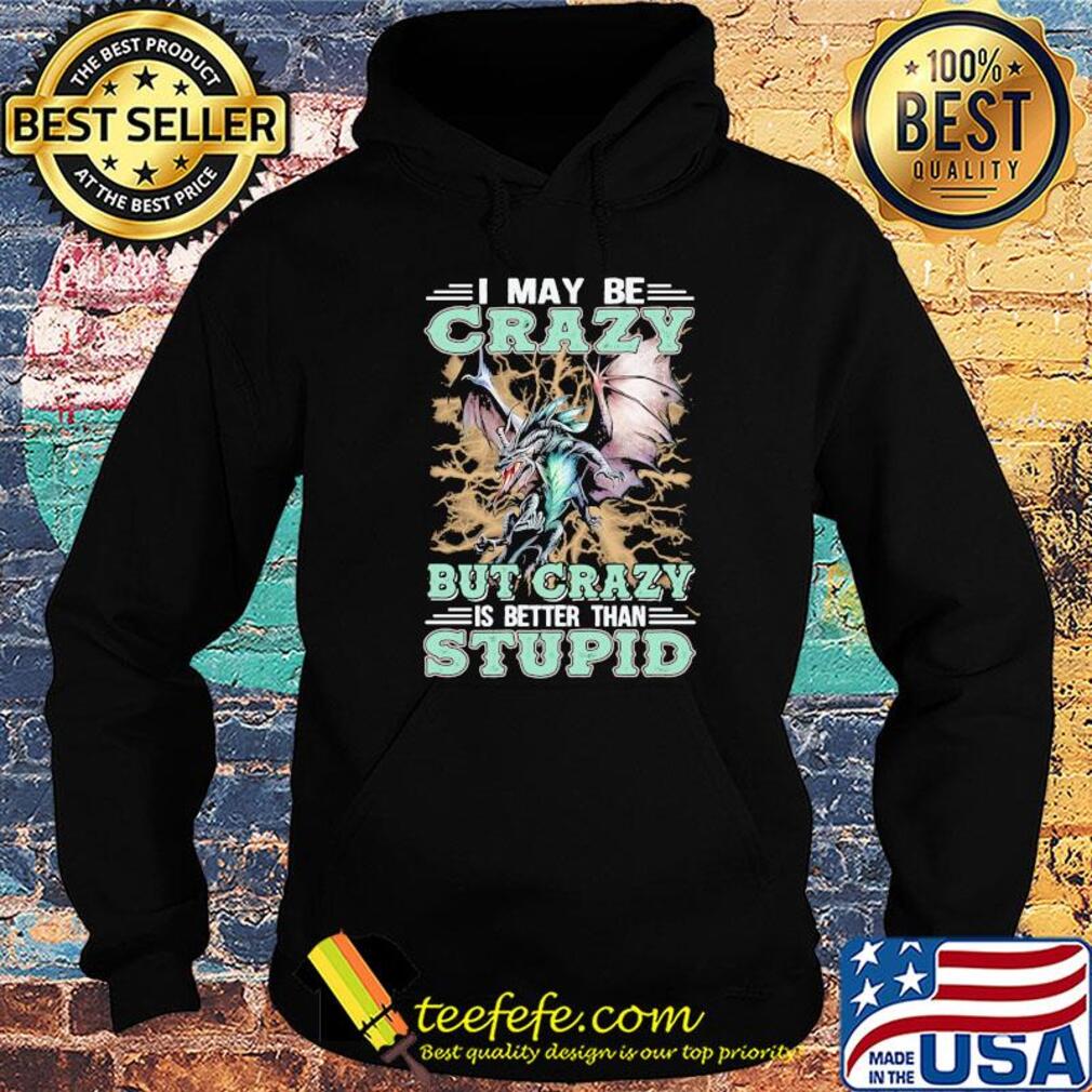 I may be crazy but crazy is better than stupid shirt