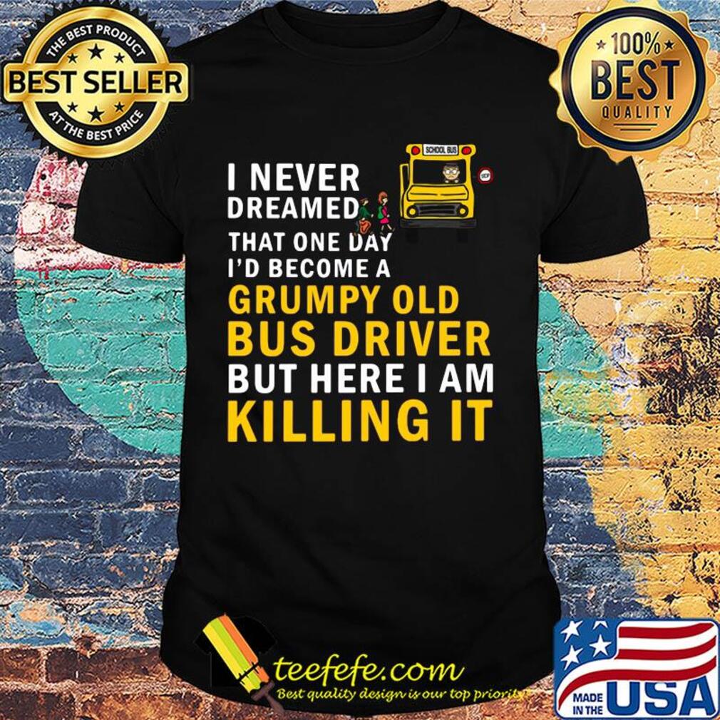 Official I never dreamed that one day i'd become a grumpy old bus driver but here i am killing it shirt