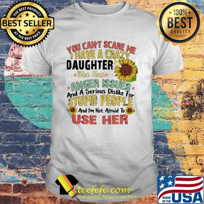 Sunflower You Can't Scare Me I Have A Crazy Daughter She Has Anger Issues And A Serious Dislike For Stupid People Use Her shirt