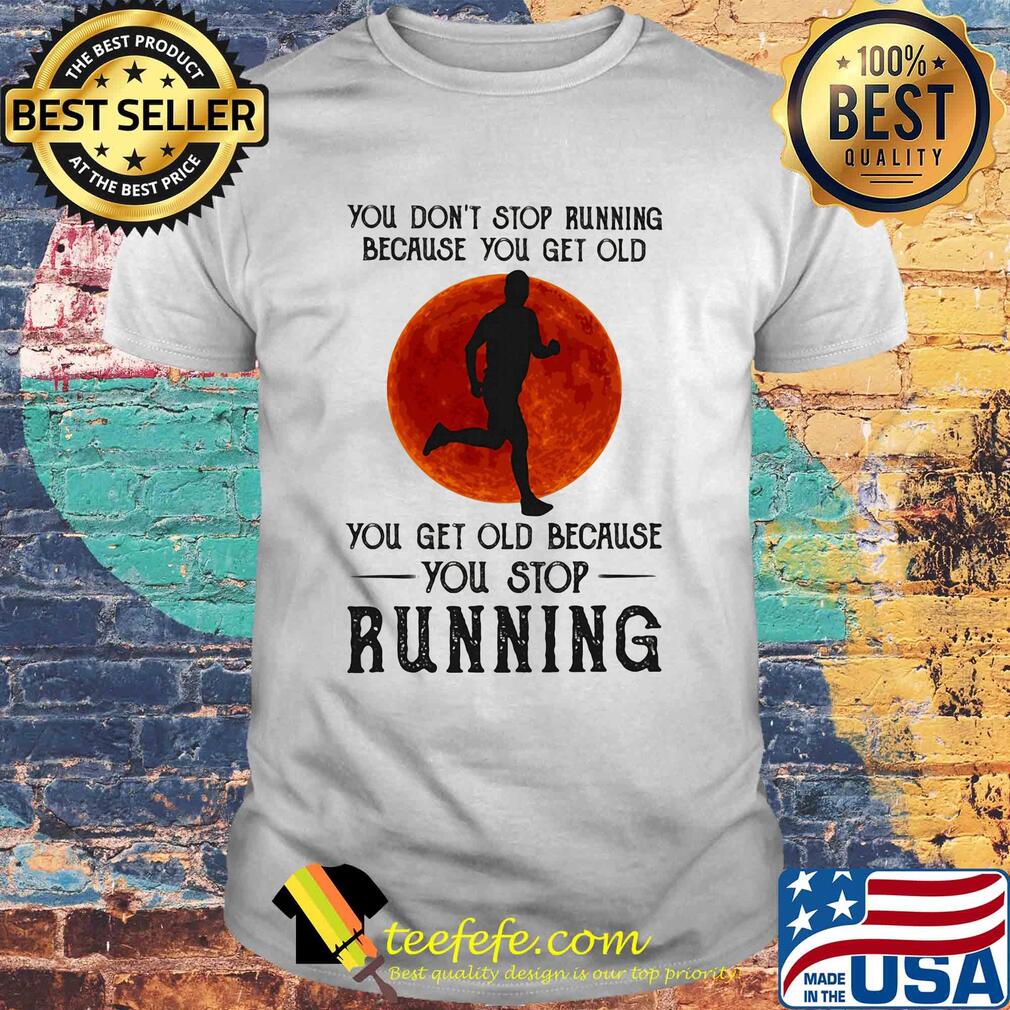 You don't stop running because you get old you get old because you stop running shirt