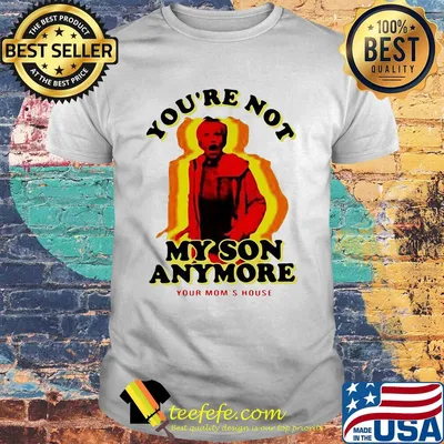 You're not my son anymore your mom's house shirt
