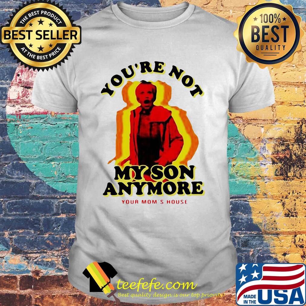 You're not my son anymore your mom's house shirt