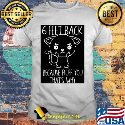 6 feet back because fluff you that's why shirt