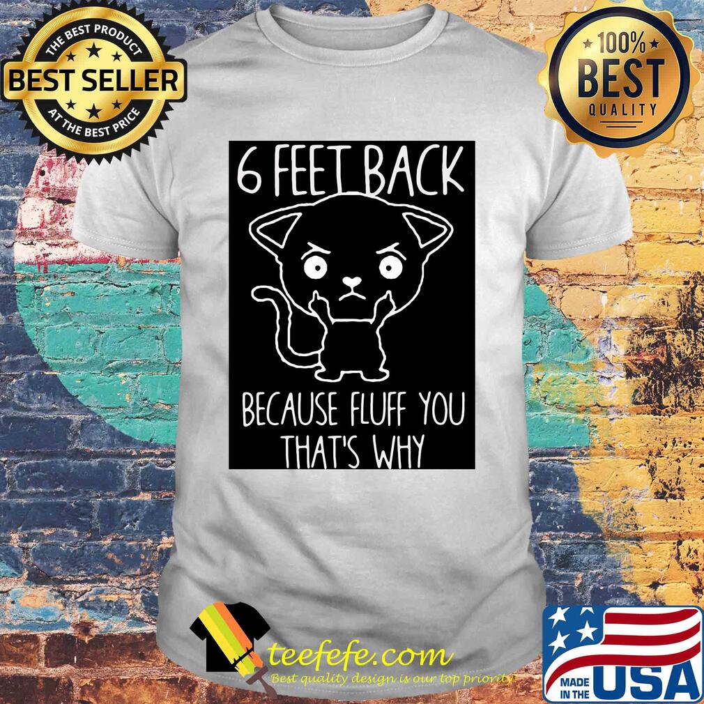 6 feet back because fluff you that's why shirt 6 feet back because fluff you that's why shirt