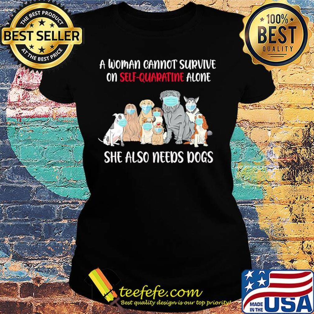 A woman cannot survive on self-quarantine alone she also needs dogs s Ladies tee A woman cannot survive on self-quarantine alone she also needs dogs s Ladies tee
