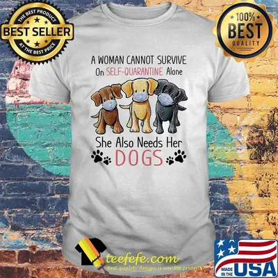 A woman cannot survive on self quarantine alone she also needs her Dogs shirt