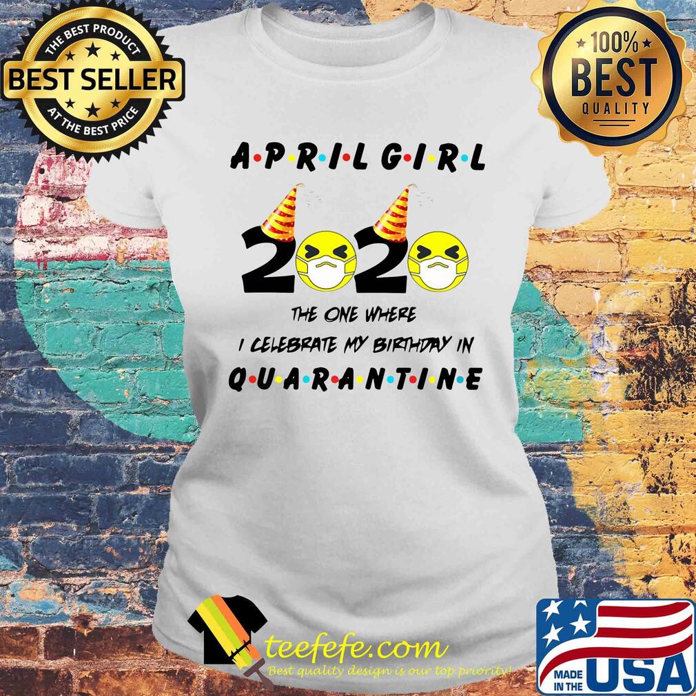 April Girl 2020 the one where I celebrate my birthday quarantine s Laides tee April Girl 2020 the one where I celebrate my birthday quarantine s Laides tee