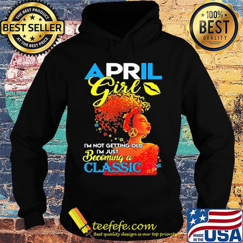 April girl i’m not getting old i’m just becoming a classic s Hoodie April girl i’m not getting old i’m just becoming a classic s Hoodie