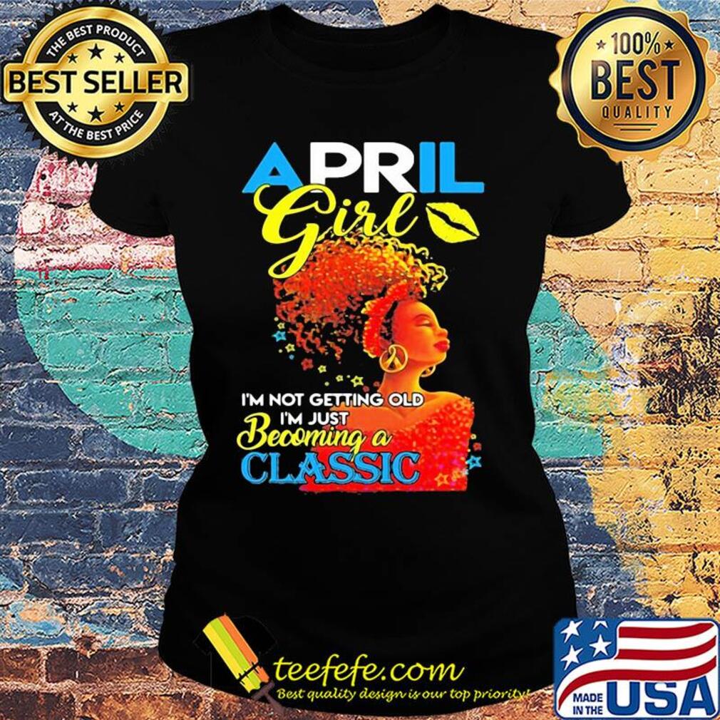 April girl i’m not getting old i’m just becoming a classic s Ladies tee April girl i’m not getting old i’m just becoming a classic s Ladies tee
