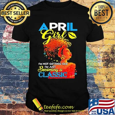 April girl i’m not getting old i’m just becoming a classic shirt