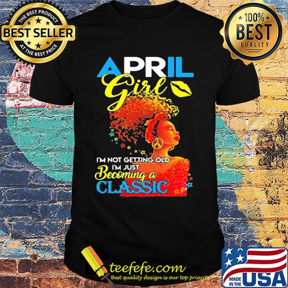 April girl i’m not getting old i’m just becoming a classic shirt April girl i’m not getting old i’m just becoming a classic shirt