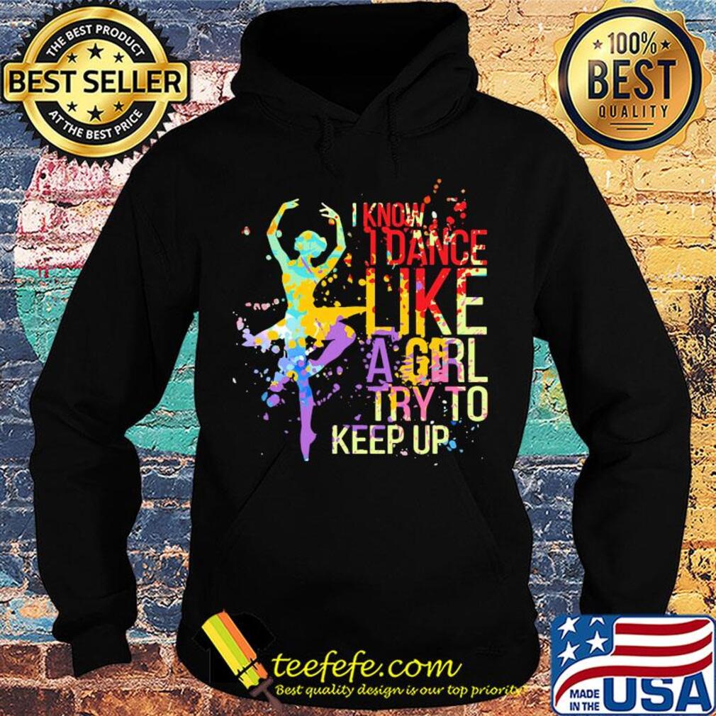 Ballet I know I dance like a girl try to keep up color s Hoodie Ballet I know I dance like a girl try to keep up color s Hoodie