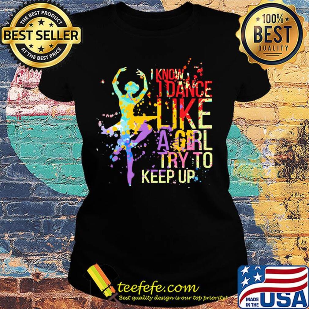 Ballet I know I dance like a girl try to keep up color s Ladies tee Ballet I know I dance like a girl try to keep up color s Ladies tee