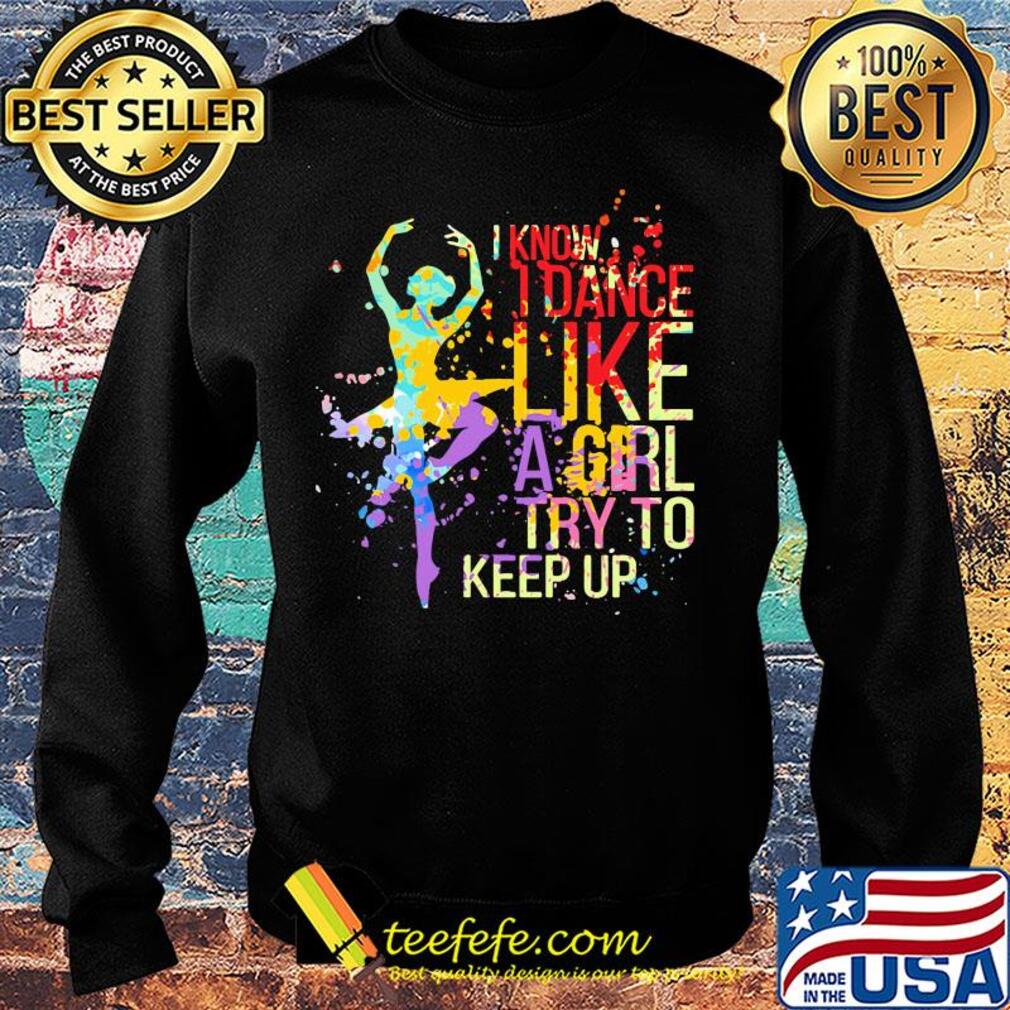 Ballet I know I dance like a girl try to keep up color s Sweater Ballet I know I dance like a girl try to keep up color s Sweater