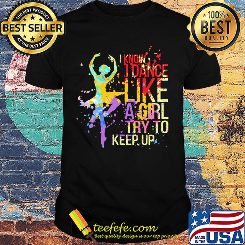 Ballet I know I dance like a girl try to keep up color shirt Ballet I know I dance like a girl try to keep up color shirt