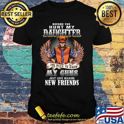 Before you hurt my daughter you need to know my guns just love making new friends shirt