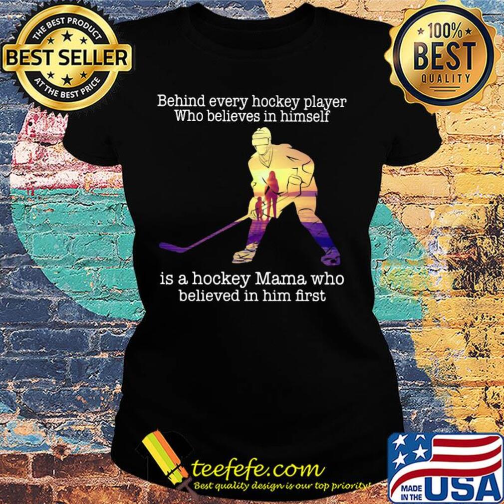 Behind every hockey player who believes in himself is a hockey mama who believed in him first s Ladies tee Behind every hockey player who believes in himself is a hockey mama who believed in him first s Ladies tee