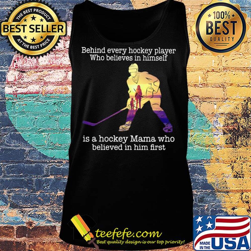 Behind every hockey player who believes in himself is a hockey mama who believed in him first s Tank top Behind every hockey player who believes in himself is a hockey mama who believed in him first s Tank top