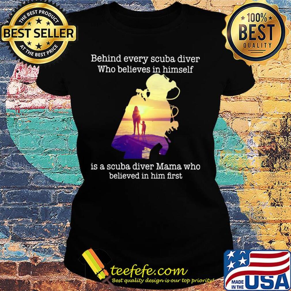 Behind every scuba diver who believes in himself is a scuba diver mama who believed in him first s Ladies tee Behind every scuba diver who believes in himself is a scuba diver mama who believed in him first s Ladies tee