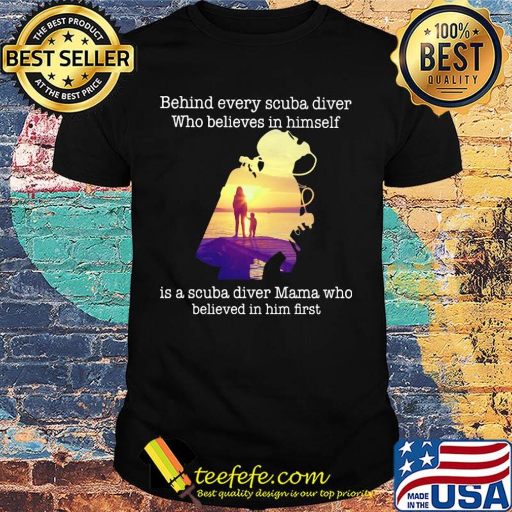 Behind every scuba diver who believes in himself is a scuba diver mama who believed in him first shirt Behind every scuba diver who believes in himself is a scuba diver mama who believed in him first shirt