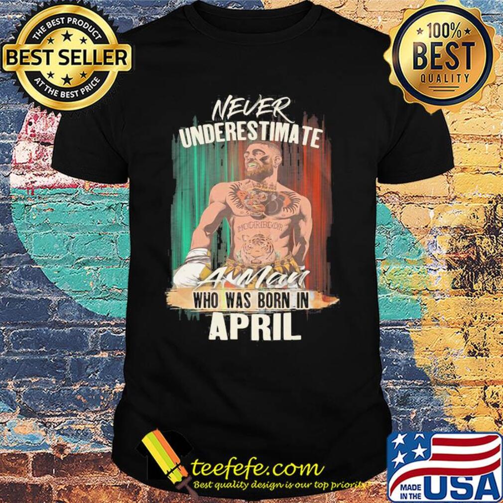 Conor Mcgregor never underestimate a man who was born in april shirt Conor Mcgregor never underestimate a man who was born in april shirt