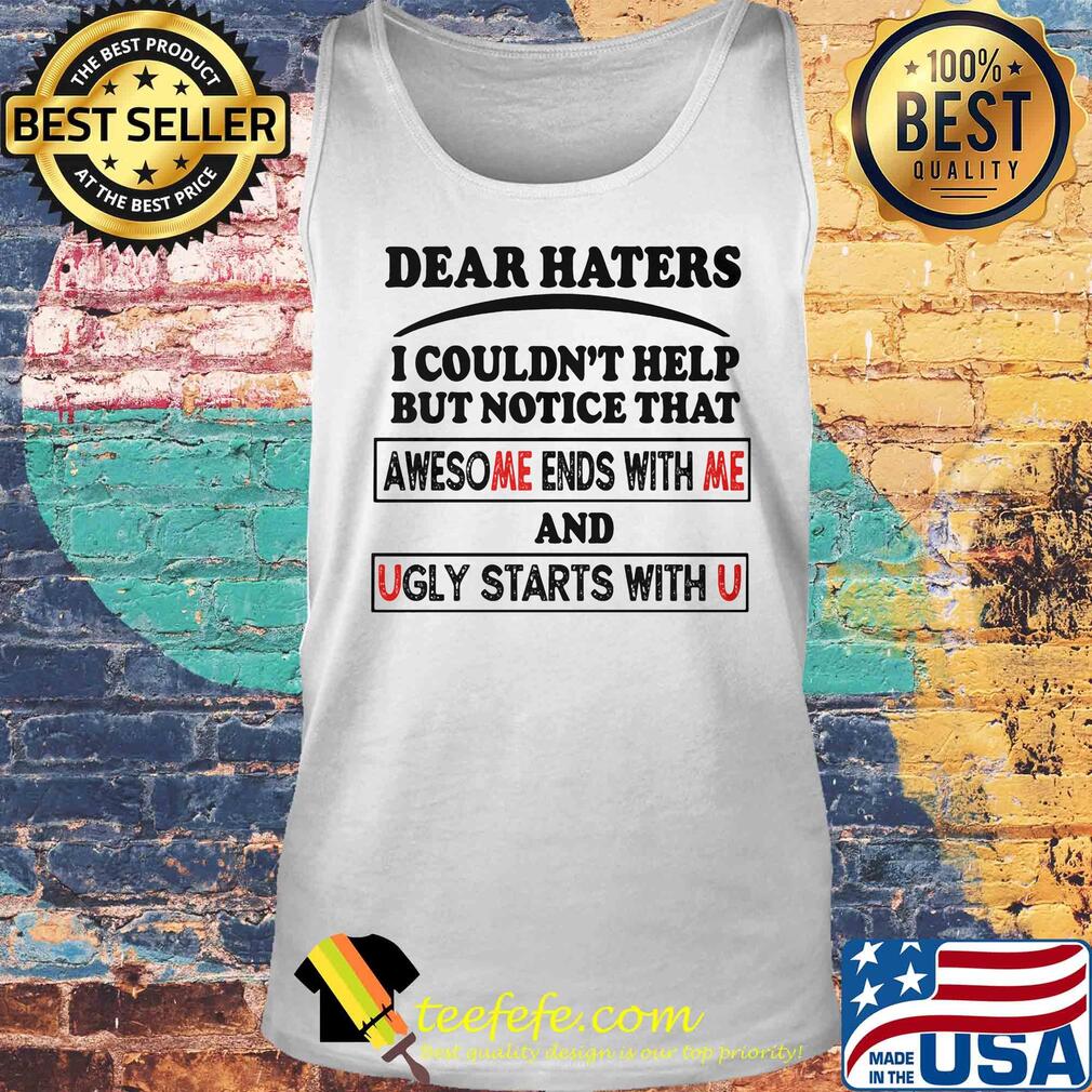 Dear Haters I couldn't help but notice that awesome ends with me and ugly starts with u s Tank top Dear Haters I couldn't help but notice that awesome ends with me and ugly starts with u s Tank top