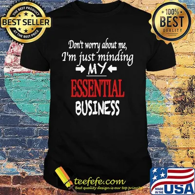 Don't worry about me I'm just minding my essential business shirt