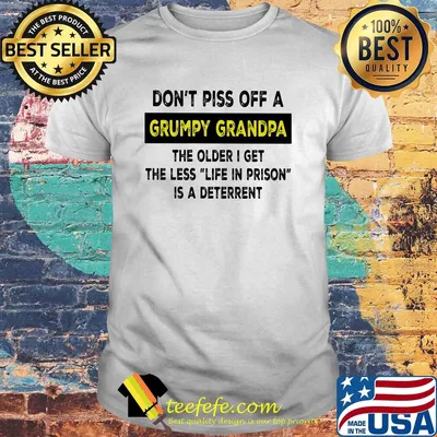 Don’t piss off a grumpy grandpa the older i get the less life in prison is a deterrent white shirt