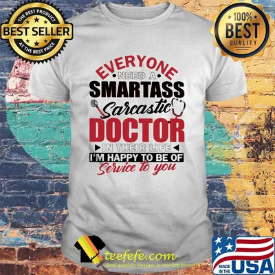 Everyone need a smartass sarcastic doctor in their life i’m happy to be of service to you shirt