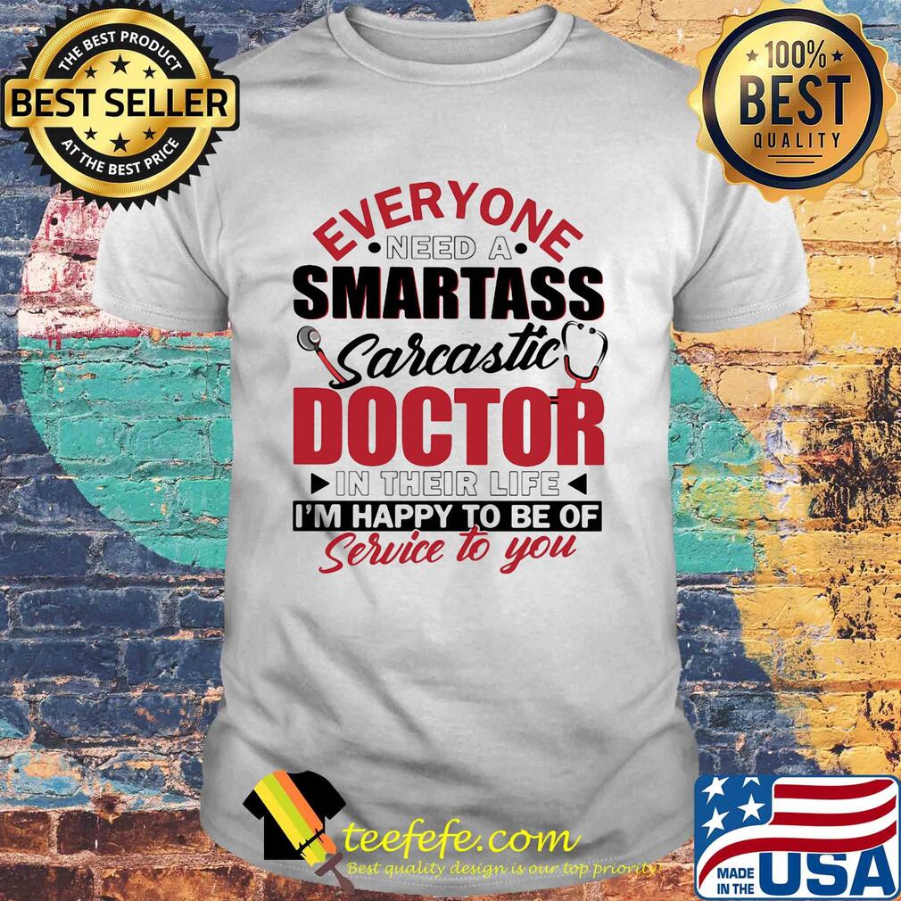 Everyone need a smartass sarcastic doctor in their life i’m happy to be of service to you shirt