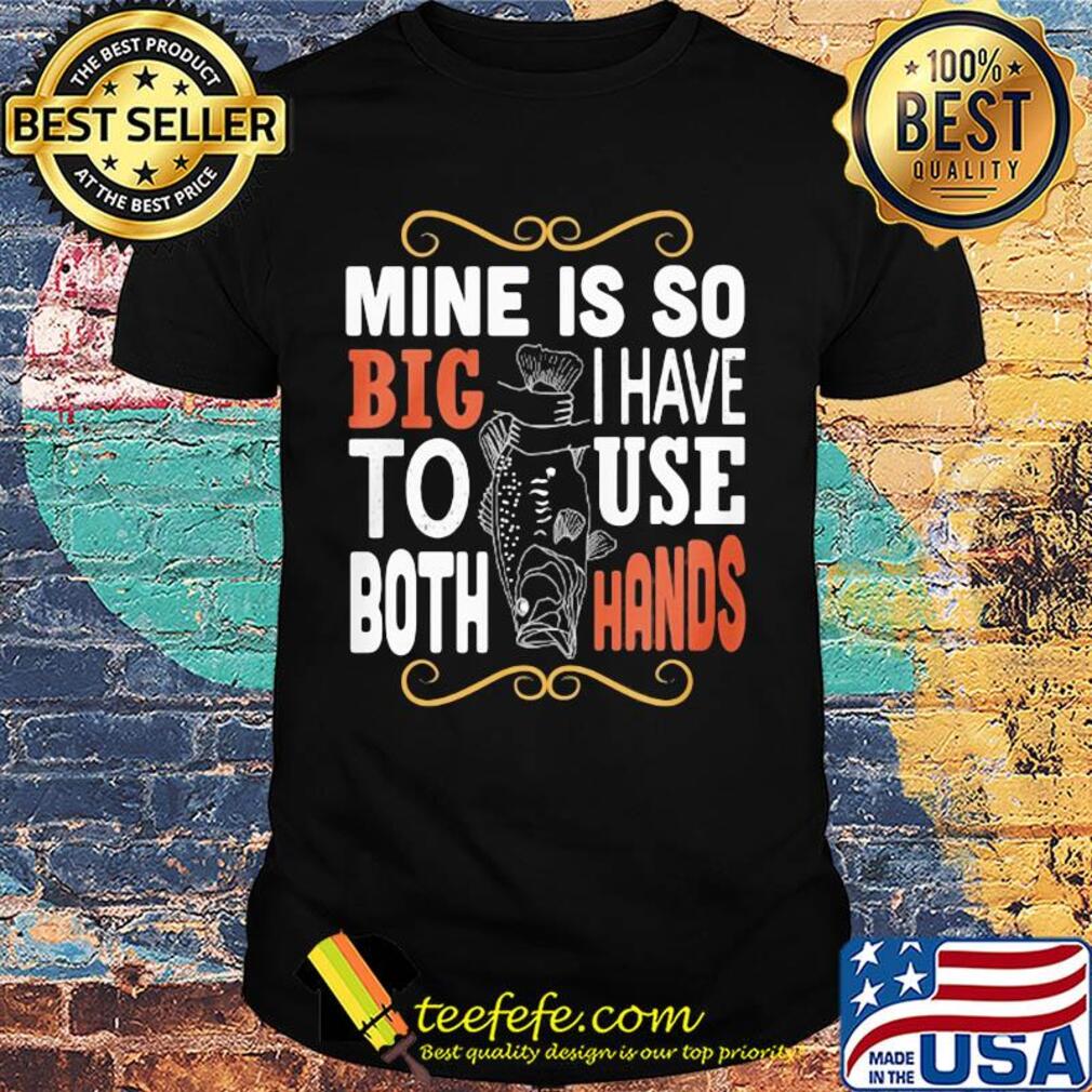 Fish mine is so big I have to use both hands shirt