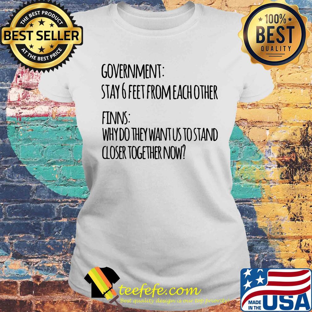 Government stay 6 feet from each other finns why do they want us to stand closer together now s Laides tee Government stay 6 feet from each other finns why do they want us to stand closer together now s Laides tee