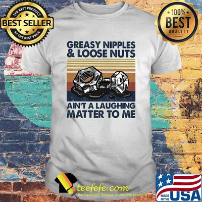 Greasy nipples and loose nuts ain't a laughing matter to me vintage shirt