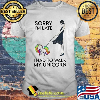Her sorry i'm late i had to walk my unicorn shirt