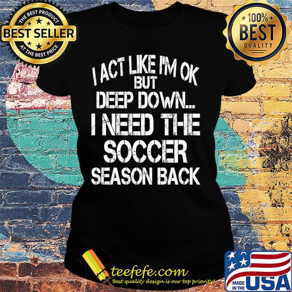 I act like I'm ok but deep down I need the Soccer season back s Ladies tee I act like I'm ok but deep down I need the Soccer season back s Ladies tee